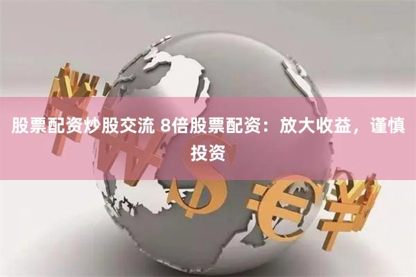 股票配资炒股交流 8倍股票配资：放大收益，谨慎投资