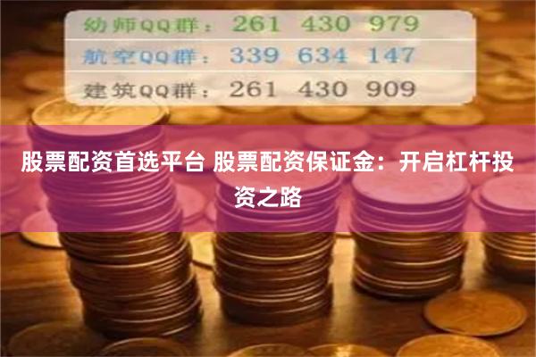 股票配资首选平台 股票配资保证金：开启杠杆投资之路