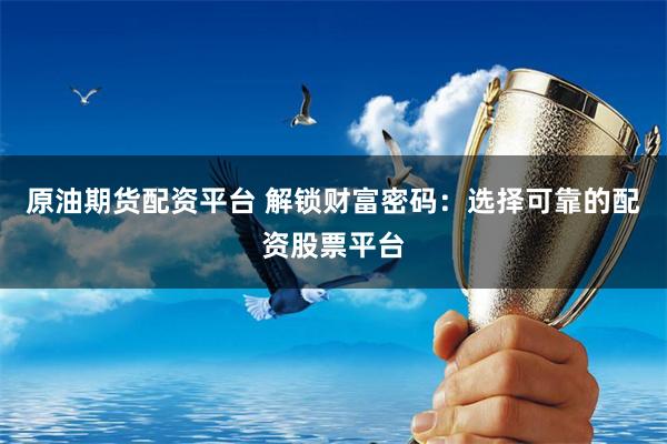 原油期货配资平台 解锁财富密码：选择可靠的配资股票平台