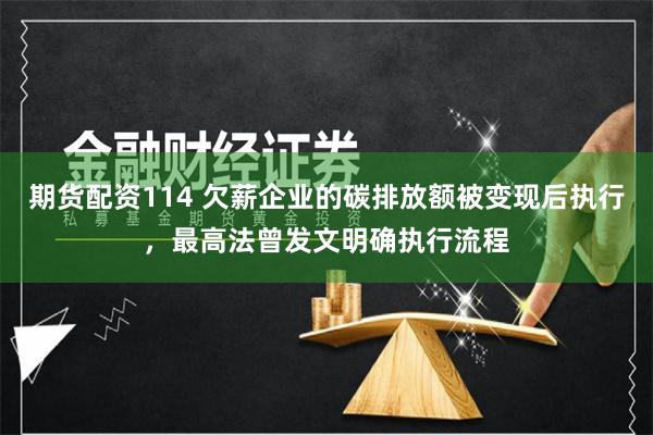 期货配资114 欠薪企业的碳排放额被变现后执行，最高法曾发文明确执行流程