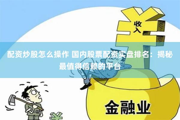 配资炒股怎么操作 国内股票配资实盘排名：揭秘最值得信赖的平台