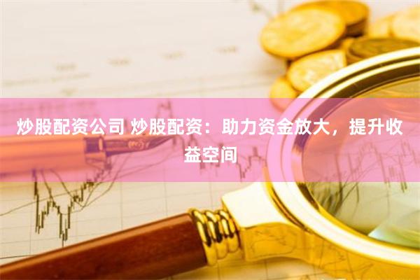 炒股配资公司 炒股配资：助力资金放大，提升收益空间