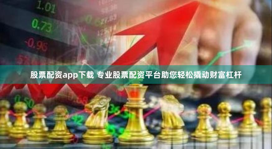 股票配资app下载 专业股票配资平台助您轻松撬动财富杠杆