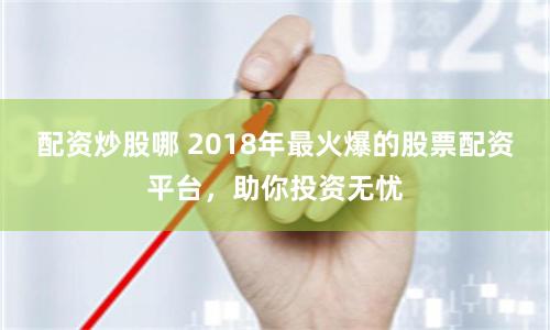 配资炒股哪 2018年最火爆的股票配资平台，助你投资无忧