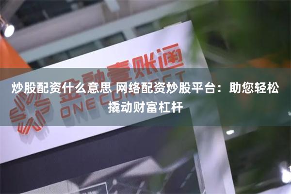 炒股配资什么意思 网络配资炒股平台：助您轻松撬动财富杠杆