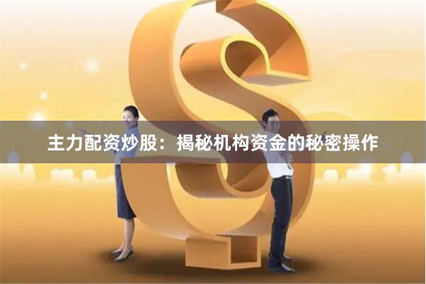 主力配资炒股：揭秘机构资金的秘密操作
