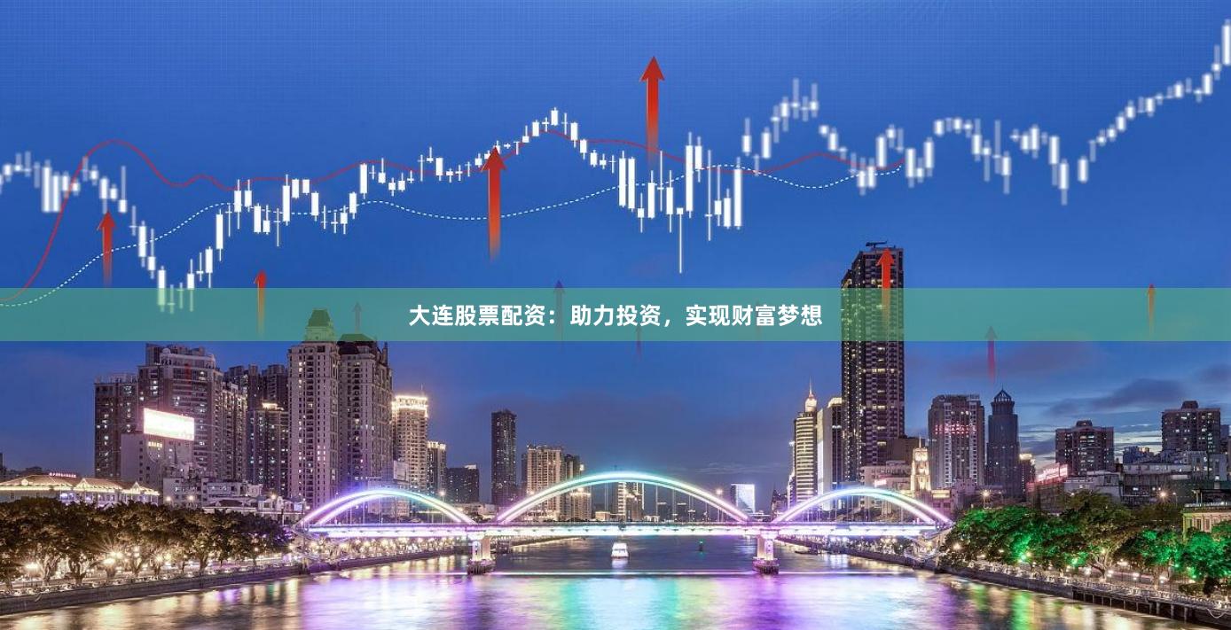 大连股票配资：助力投资，实现财富梦想