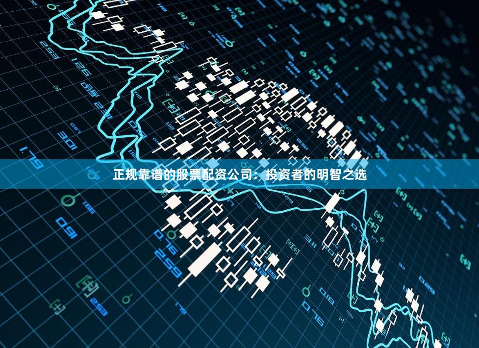 正规靠谱的股票配资公司：投资者的明智之选