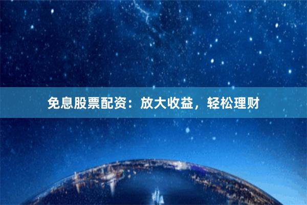 免息股票配资：放大收益，轻松理财