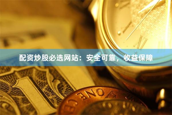 配资炒股必选网站：安全可靠，收益保障