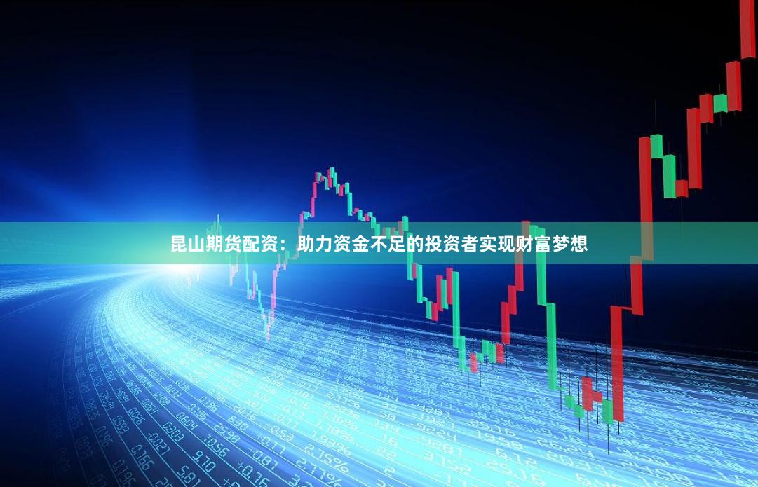 昆山期货配资：助力资金不足的投资者实现财富梦想