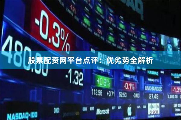 股票配资网平台点评：优劣势全解析