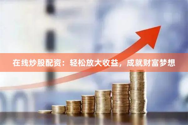 在线炒股配资：轻松放大收益，成就财富梦想