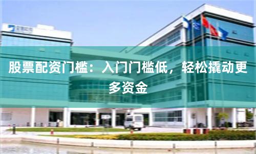 股票配资门槛：入门门槛低，轻松撬动更多资金