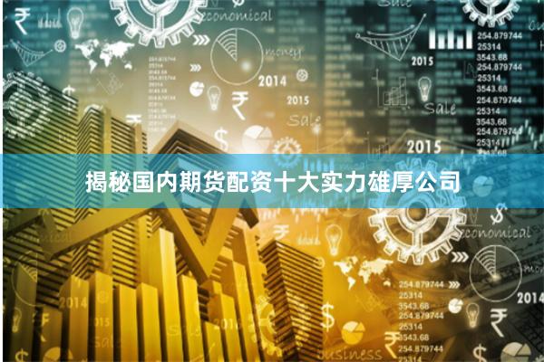 揭秘国内期货配资十大实力雄厚公司