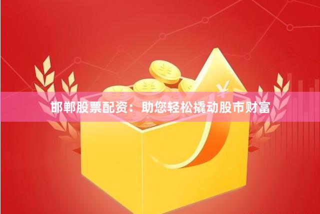 邯郸股票配资：助您轻松撬动股市财富