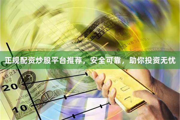 正规配资炒股平台推荐，安全可靠，助你投资无忧