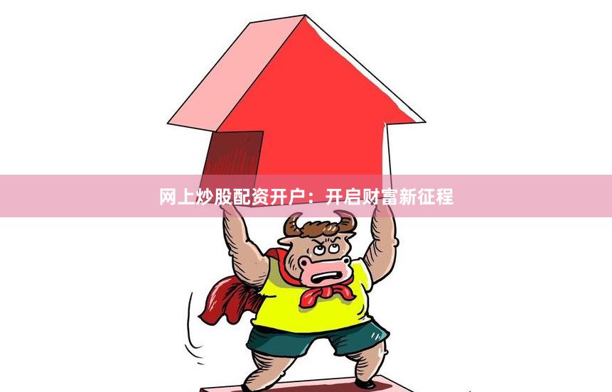网上炒股配资开户：开启财富新征程