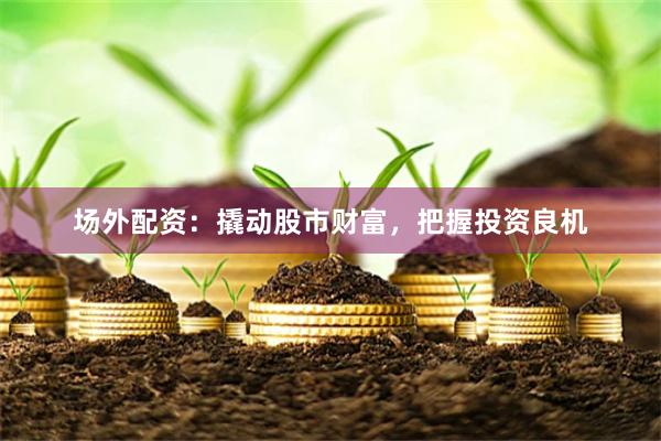 场外配资：撬动股市财富，把握投资良机