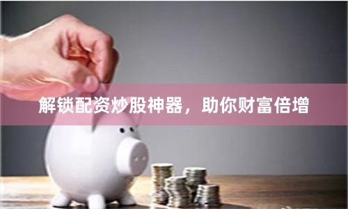 解锁配资炒股神器，助你财富倍增