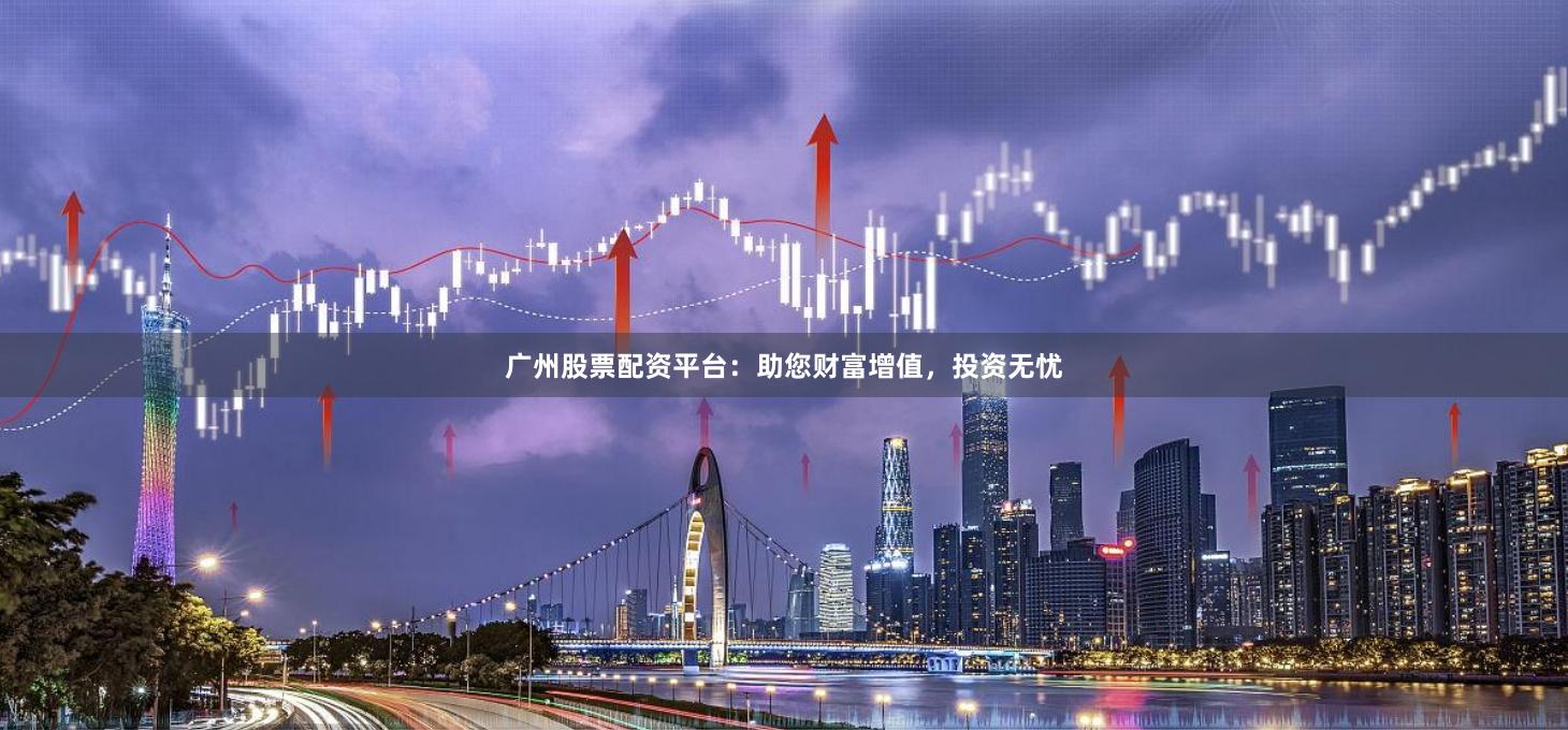 广州股票配资平台：助您财富增值，投资无忧