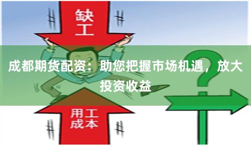 成都期货配资：助您把握市场机遇，放大投资收益