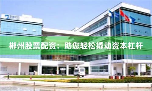 郴州股票配资：助您轻松撬动资本杠杆