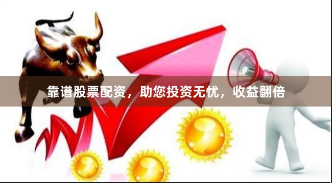 靠谱股票配资，助您投资无忧，收益翻倍