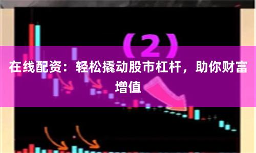在线配资：轻松撬动股市杠杆，助你财富增值