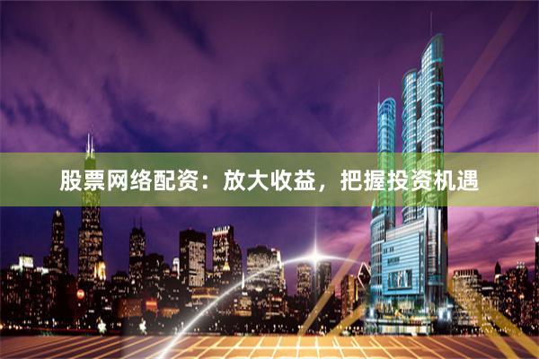 股票网络配资：放大收益，把握投资机遇
