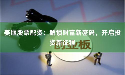 姜堰股票配资：解锁财富新密码，开启投资新征程