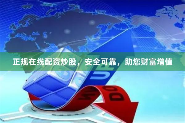 正规在线配资炒股,安全可靠,助您财富增值