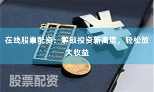 在线股票配资：解锁投资新高度，轻松放大收益