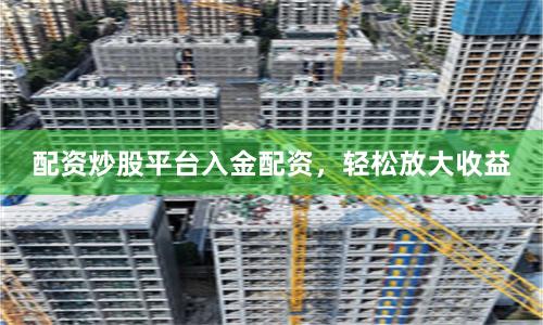配资炒股平台入金配资,轻松放大收益