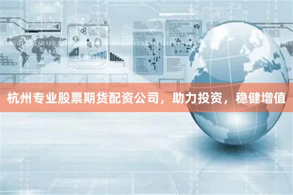 杭州专业股票期货配资公司,助力投资,稳健增值