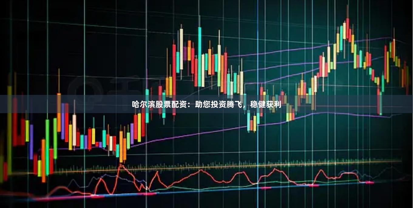 哈尔滨股票配资:助您投资腾飞,稳健获利