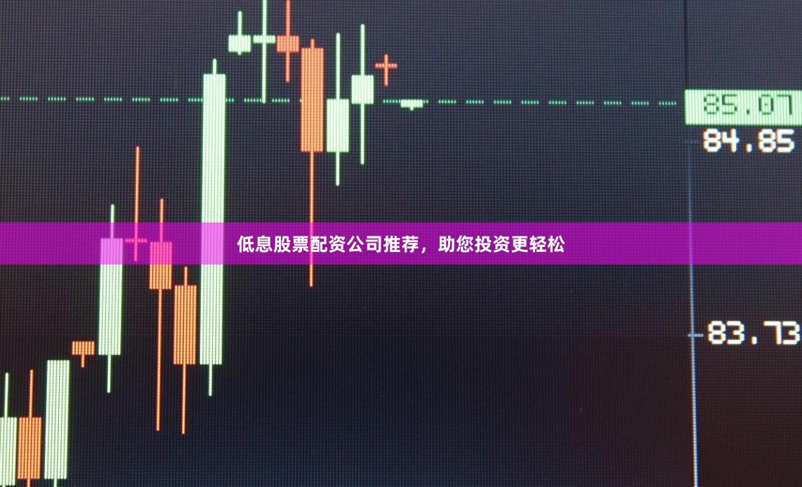 低息股票配资公司推荐，助您投资更轻松