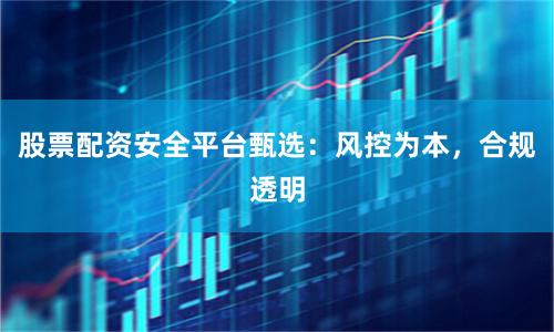 股票配资安全平台甄选：风控为本，合规透明