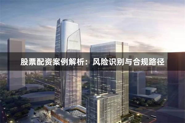股票配资案例解析:风险识别与合规路径