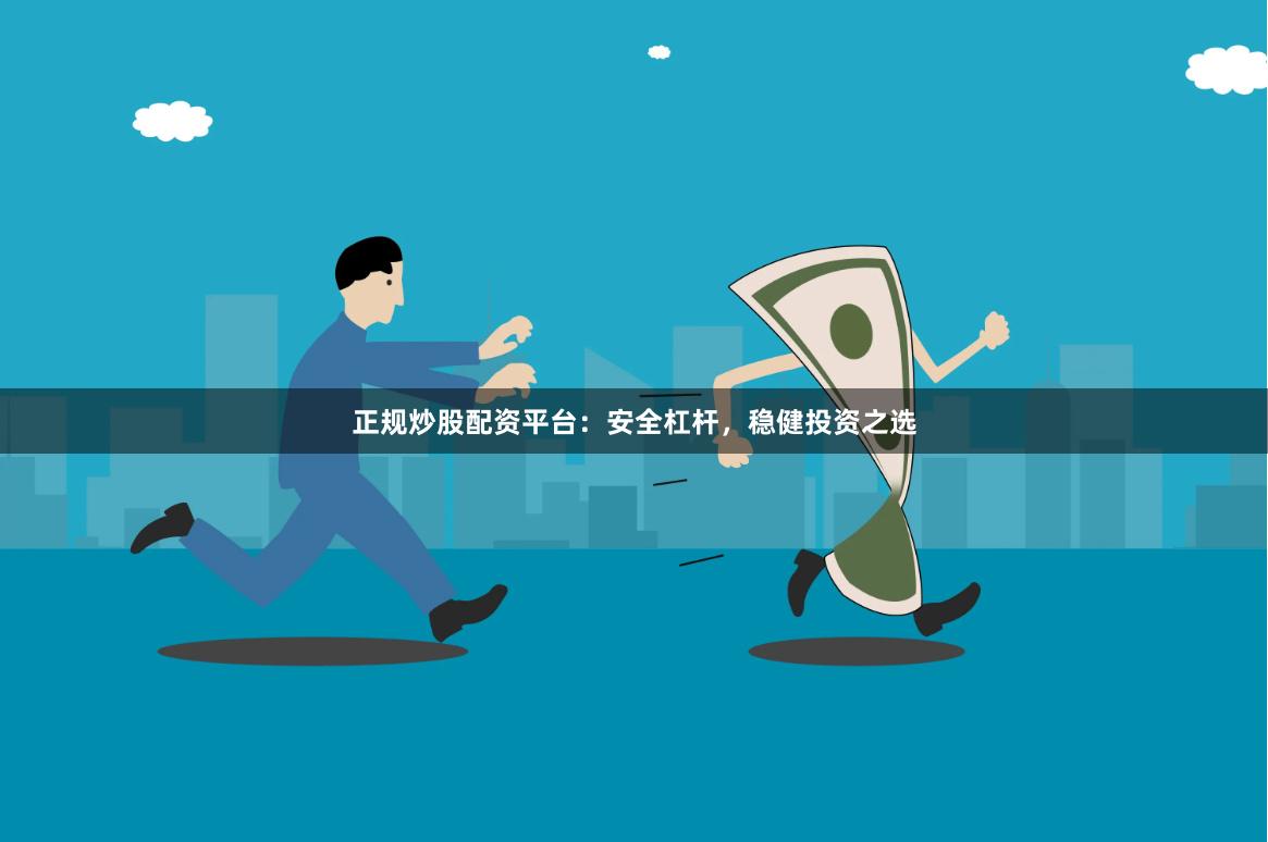 正规炒股配资平台：安全杠杆，稳健投资之选