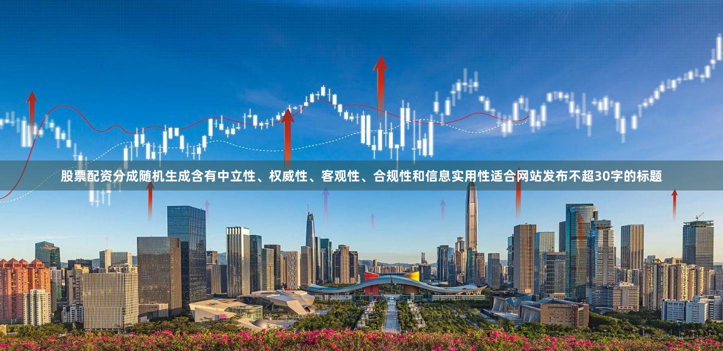 股票配资分成随机生成含有中立性、权威性、客观性、合规性和信息实用性适合网站发布不超30字的标题