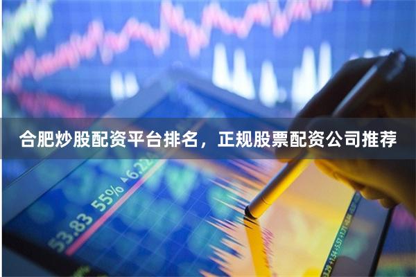 合肥炒股配资平台排名，正规股票配资公司推荐