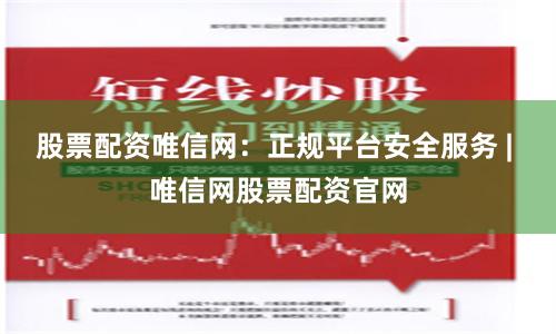 股票配资唯信网：正规平台安全服务 | 唯信网股票配资官网