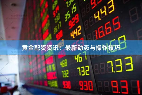 黄金配资资讯：最新动态与操作技巧