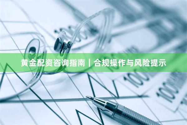 黄金配资咨询指南｜合规操作与风险提示