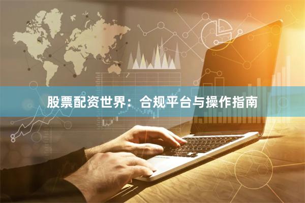 股票配资世界：合规平台与操作指南