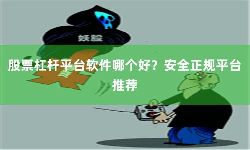 股票杠杆平台软件哪个好？安全正规平台推荐