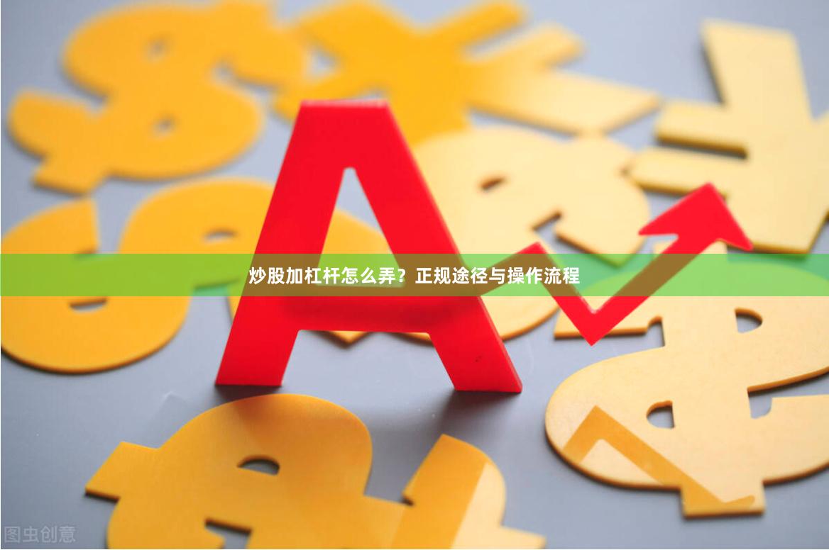 炒股加杠杆怎么弄？正规途径与操作流程