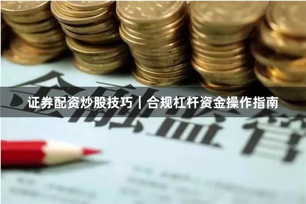 证券配资炒股技巧｜合规杠杆资金操作指南