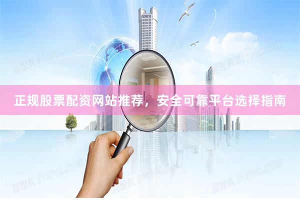 正规股票配资网站推荐，安全可靠平台选择指南